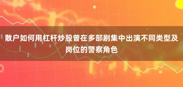 散户如何用杠杆炒股曾在多部剧集中出演不同类型及岗位的警察角色