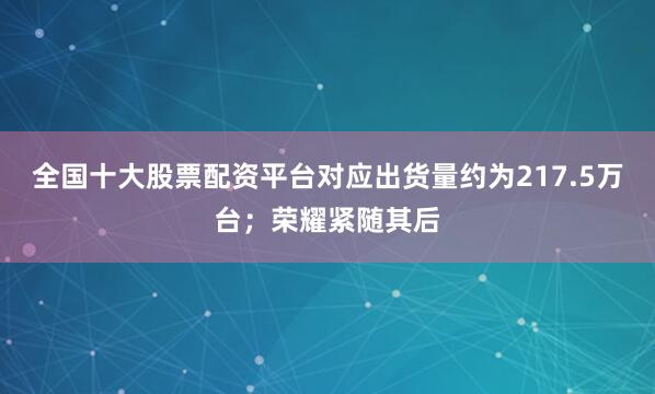 全国十大股票配资平台对应出货量约为217.5万台；荣耀紧随其后