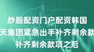 炒股配资门户配资韩国企业乐天集团紧急出手补齐剩余款项之后