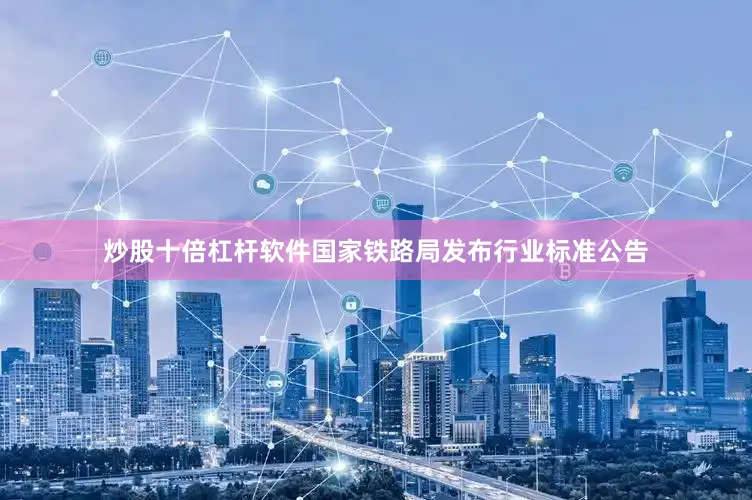 炒股十倍杠杆软件国家铁路局发布行业标准公告