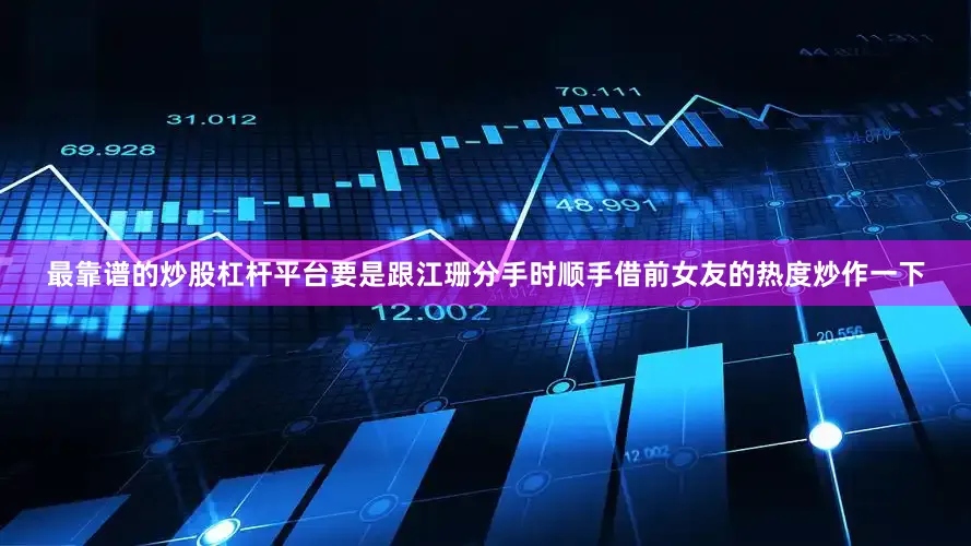 最靠谱的炒股杠杆平台要是跟江珊分手时顺手借前女友的热度炒作一下
