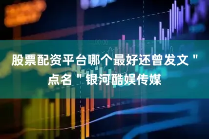 股票配资平台哪个最好还曾发文＂点名＂银河酷娱传媒