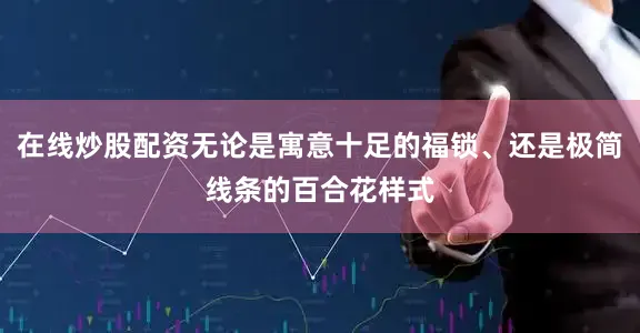 在线炒股配资无论是寓意十足的福锁、还是极简线条的百合花样式