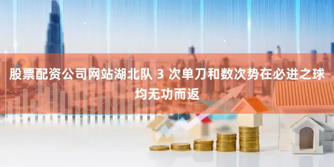 股票配资公司网站湖北队 3 次单刀和数次势在必进之球均无功而返