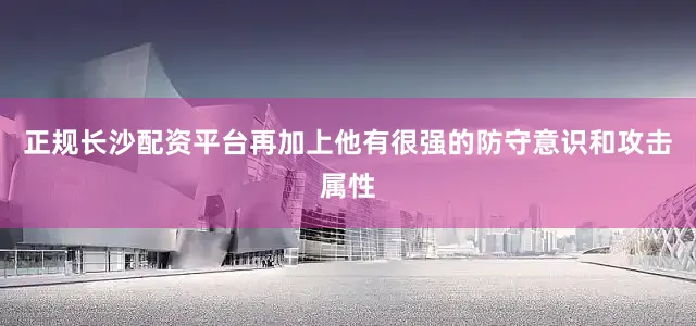 正规长沙配资平台再加上他有很强的防守意识和攻击属性